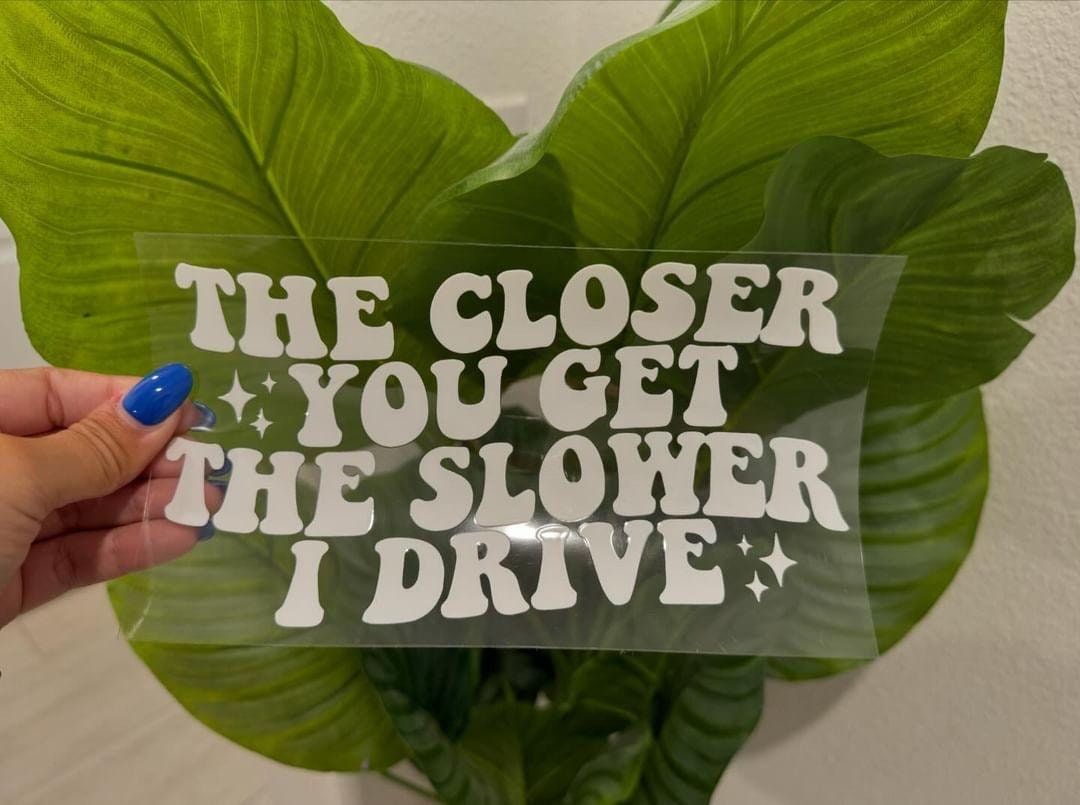 The Closer You Get, The Slower I Drive UV DTF Car Decal